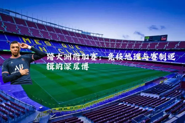 跨大洲附加赛：竞技地理与赛制逻辑的深层博弈