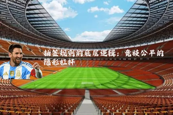 抽签规则的底层逻辑：竞技公平的隐形杠杆