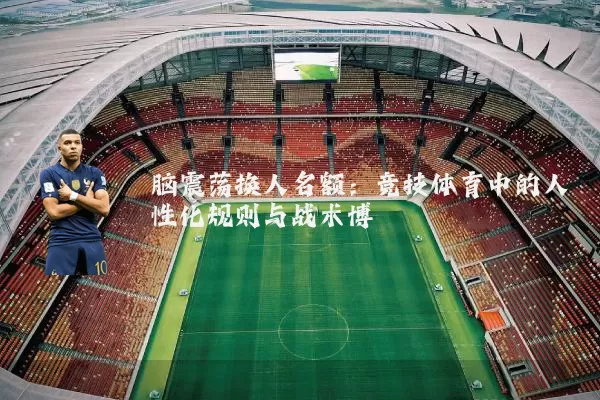 脑震荡换人名额:竞技体育中的人性化规则与战术博弈