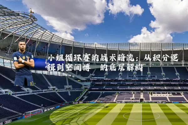 小组循环赛的战术暗流：从积分逻辑到空间博弈的底层解构