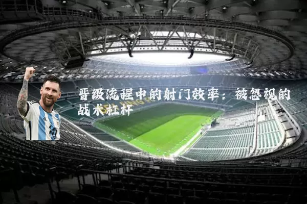晋级流程中的射门效率:被忽视的战术杠杆