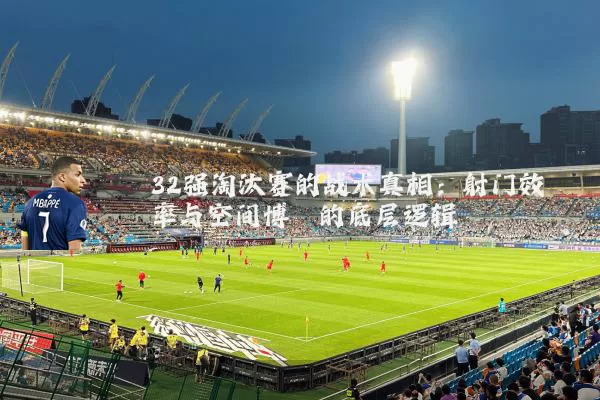 32强淘汰赛的战术真相:射门效率与空间博弈的底层逻辑