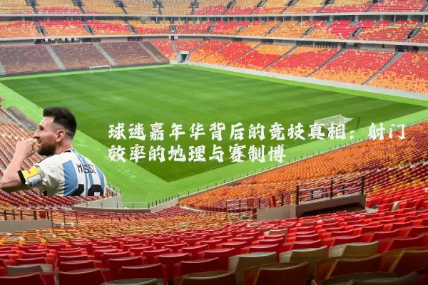 球迷嘉年华背后的竞技真相：射门效率的地理与赛制博弈