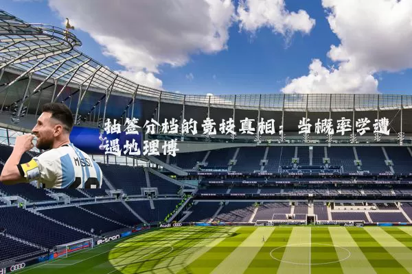 抽签分档的竞技真相:当概率学遭遇地理博弈