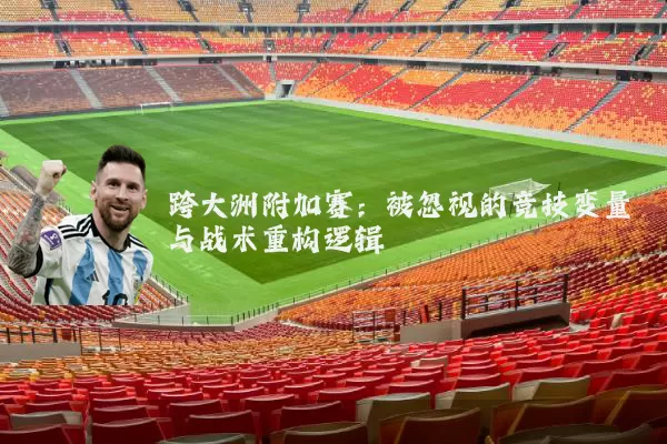 跨大洲附加赛：被忽视的竞技变量与战术重构逻辑