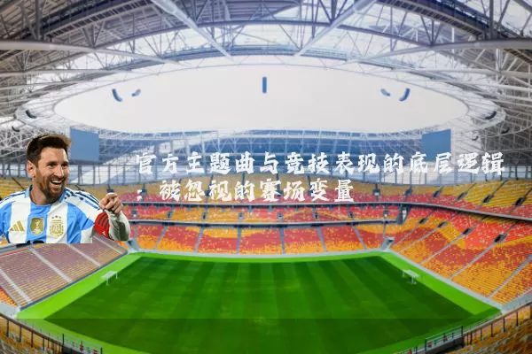 官方主题曲与竞技表现的底层逻辑：被忽视的赛场变量