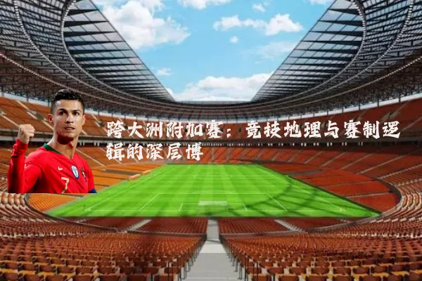 跨大洲附加赛：竞技地理与赛制逻辑的深层博弈
