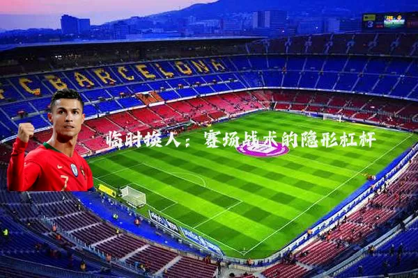 临时换人：赛场战术的隐形杠杆