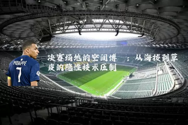决赛场地的空间博弈:从海拔到草皮的隐性技术压制