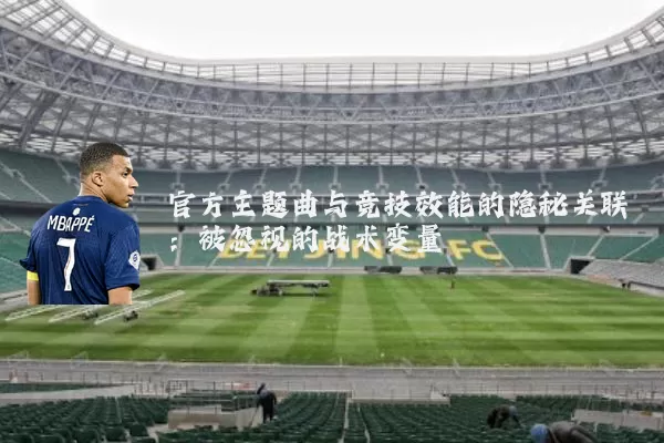 官方主题曲与竞技效能的隐秘关联:被忽视的战术变量