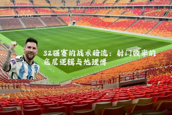 32强赛的战术暗流：射门效率的底层逻辑与地理博弈