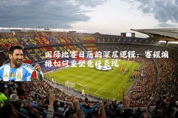 国际比赛日历的深层逻辑:赛程编排如何重塑竞技表现