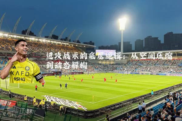 进攻战术的底层逻辑：从空间压缩到动态解构